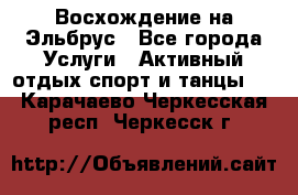 Восхождение на Эльбрус - Все города Услуги » Активный отдых,спорт и танцы   . Карачаево-Черкесская респ.,Черкесск г.